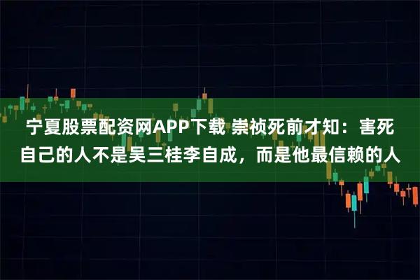宁夏股票配资网APP下载 崇祯死前才知：害死自己的人不是吴三桂李自成，而是他最信赖的人