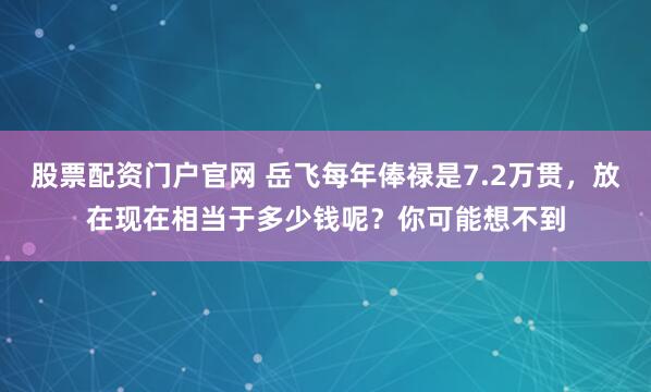 股票配资门户官网 岳飞每年俸禄是7.2万贯，放在现在相当于多少钱呢？你可能想不到
