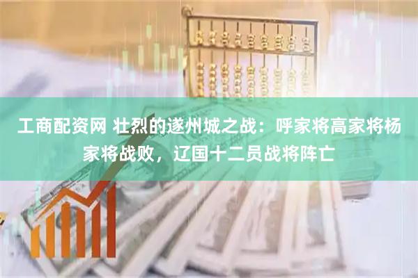 工商配资网 壮烈的遂州城之战：呼家将高家将杨家将战败，辽国十二员战将阵亡