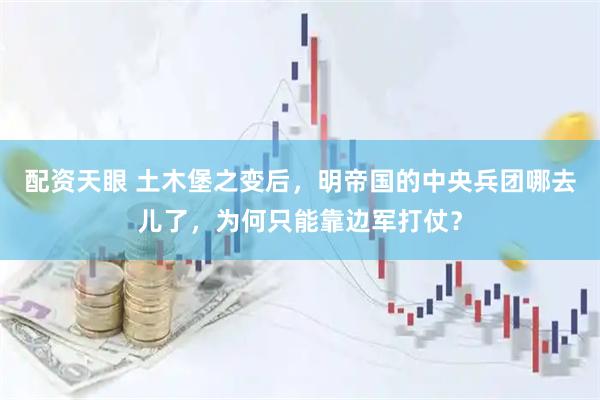 配资天眼 土木堡之变后,明帝国的中央兵团哪去儿了,为何只能靠边军打仗?