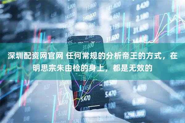 深圳配资网官网 任何常规的分析帝王的方式，在明思宗朱由检的身上，都是无效的