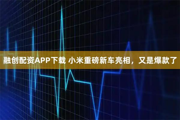 融创配资APP下载 小米重磅新车亮相，又是爆款了