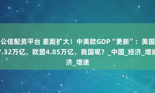 公信配资平台 差距扩大！中美欧GDP“更新”：美国7.32万亿，欧盟4.85万亿，我国呢？_中国_经济_增速