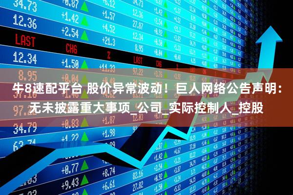 牛8速配平台 股价异常波动！巨人网络公告声明：无未披露重大事项_公司_实际控制人_控股