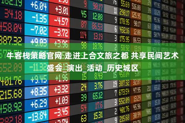 牛客栈策略官网 走进上合文旅之都 共享民间艺术盛会_演出_活动_历史城区