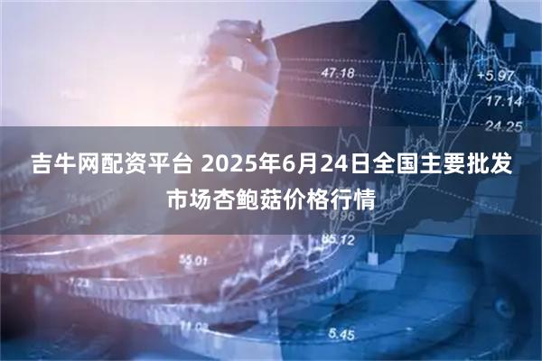 吉牛网配资平台 2025年6月24日全国主要批发市场杏鲍菇价格行情