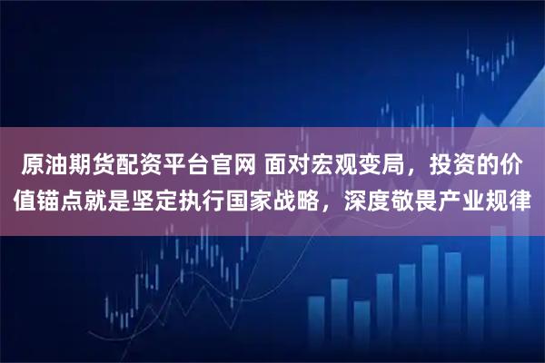 原油期货配资平台官网 面对宏观变局，投资的价值锚点就是坚定执行国家战略，深度敬畏产业规律