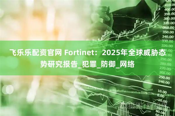 飞乐乐配资官网 Fortinet：2025年全球威胁态势研究报告_犯罪_防御_网络