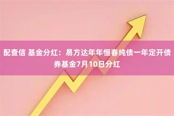 配查信 基金分红：易方达年年恒春纯债一年定开债券基金7月10日分红