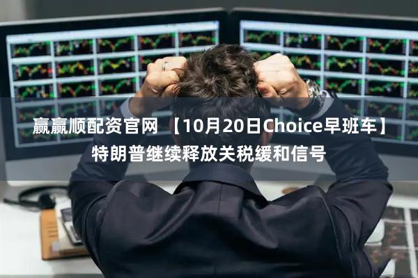 赢赢顺配资官网 【10月20日Choice早班车】特朗普继续释放关税缓和信号