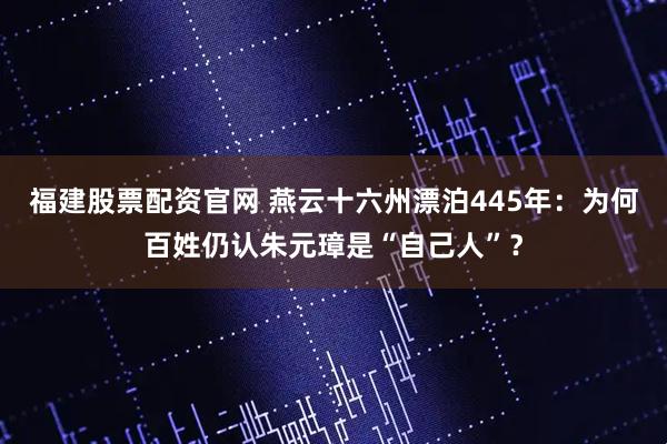 福建股票配资官网 燕云十六州漂泊445年：为何百姓仍认朱元璋是“自己人”？