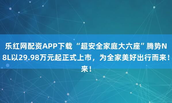 乐红网配资APP下载 “超安全家庭大六座”腾势N8L以29.98万元起正式上市，为全家美好出行而来！